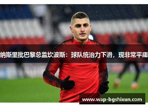 纳斯里批巴黎总监坎波斯：球队统治力下滑，现非常平庸