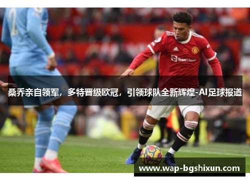 桑乔亲自领军，多特晋级欧冠，引领球队全新辉煌-AI足球报道