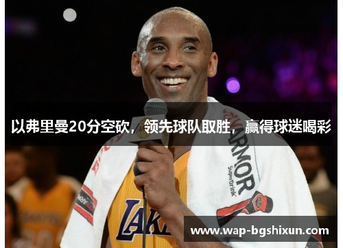 以弗里曼20分空砍，领先球队取胜，赢得球迷喝彩